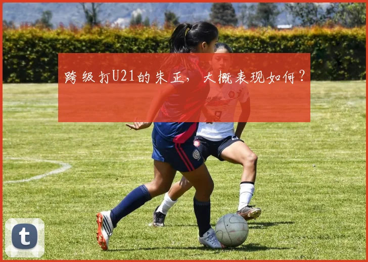 跨级打U21的朱正，大概表现如何？