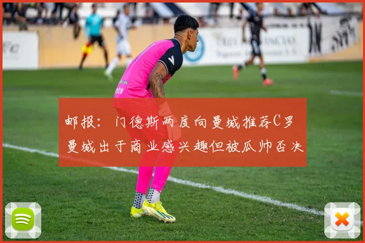 邮报：门德斯两度向曼城推荐C罗 曼城出于商业感兴趣但被瓜帅否决