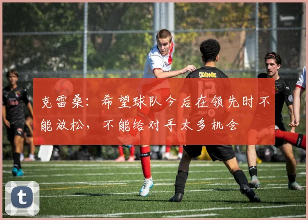 克雷桑：希望球队今后在领先时不能放松，不能给对手太多机会