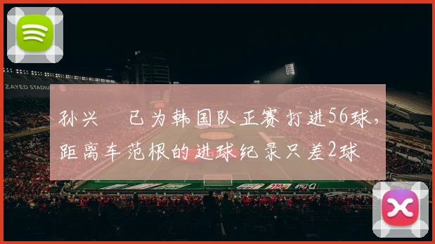 孙兴慜已为韩国队正赛打进56球，距离车范根的进球纪录只差2球
