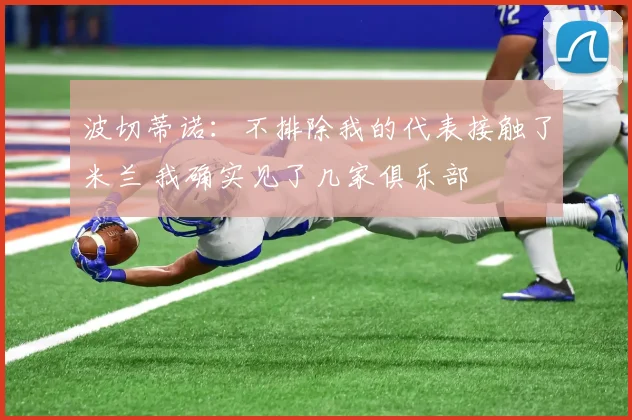 波切蒂诺：不排除我的代表接触了米兰 我确实见了几家俱乐部