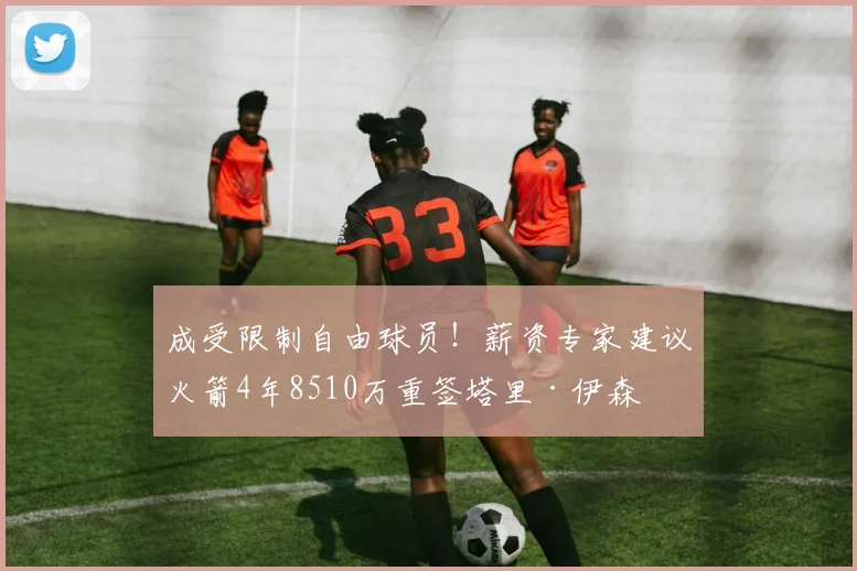 成受限制自由球员！薪资专家建议火箭4年8510万重签塔里·伊森