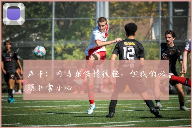 库卡：内马尔伤情很轻，但我们必须非常小心