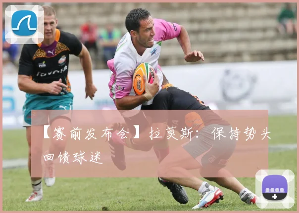 【赛前发布会】拉莫斯：保持势头 回馈球迷