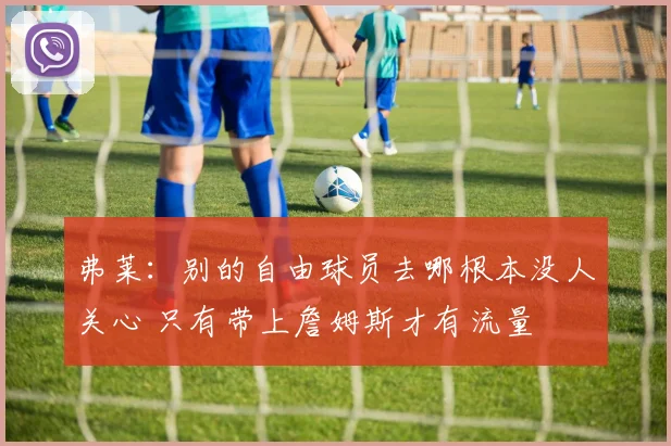 弗莱：别的自由球员去哪根本没人关心 只有带上詹姆斯才有流量